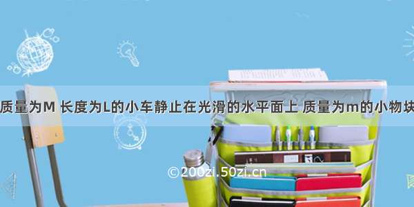 如图所示 质量为M 长度为L的小车静止在光滑的水平面上 质量为m的小物块 放在小车