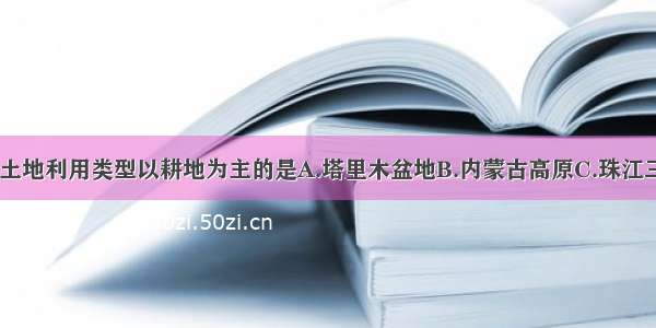 下列地区中 土地利用类型以耕地为主的是A.塔里木盆地B.内蒙古高原C.珠江三角洲D.东南