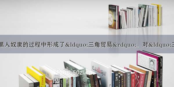 单选题在欧洲殖民者贩卖黑人奴隶的过程中形成了“三角贸易”。对“三角贸易”表述正确