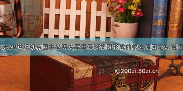 单选题19世纪末20世纪初帝国主义两大军事侵略集团形成的根本原因是A.各国垄断组织的形