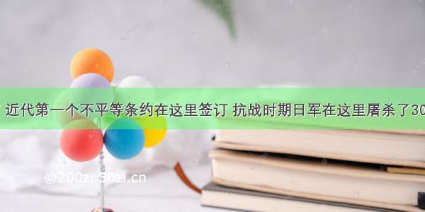 有一座城市 近代第一个不平等条约在这里签订 抗战时期日军在这里屠杀了30万中国军民