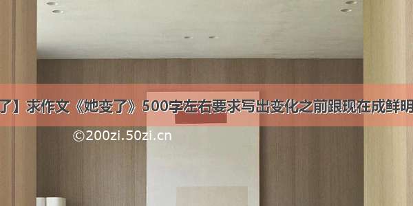 【她变了】求作文《她变了》500字左右要求写出变化之前跟现在成鲜明对比从...