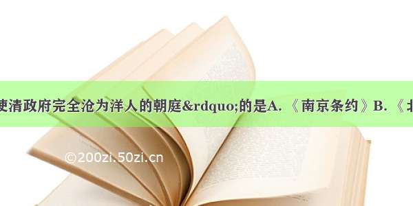 下列条约中 使清政府完全沧为洋人的朝庭&rdquo;的是A. 《南京条约》B. 《北京条约》C. 