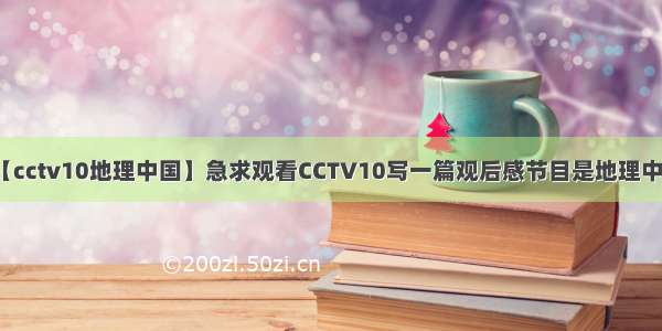 【cctv10地理中国】急求观看CCTV10写一篇观后感节目是地理中国