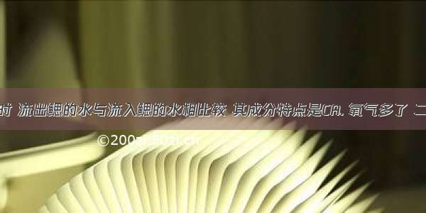 鱼在呼吸时 流出鳃的水与流入鳃的水相比较 其成分特点是CA. 氧气多了 二氧化碳少