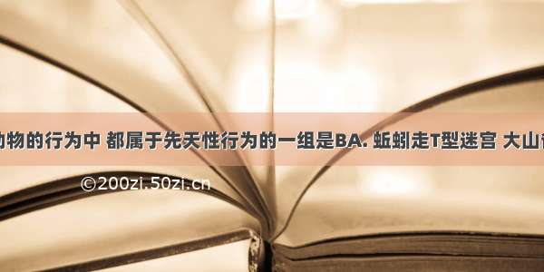 下列各组动物的行为中 都属于先天性行为的一组是BA. 蚯蚓走T型迷宫 大山雀偷饮牛奶