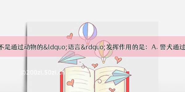 下列各种现象中 不是通过动物的“语言”发挥作用的是：A. 警犬通过嗅觉找到罪犯B. 