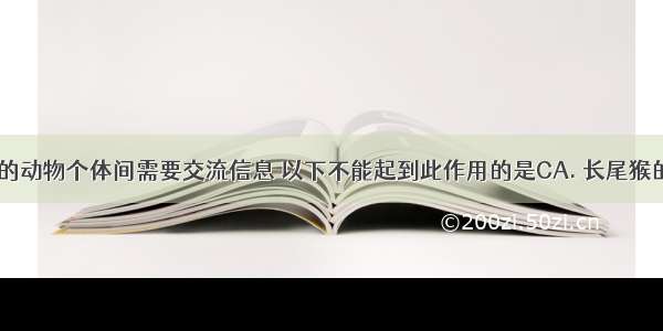 一个群体中的动物个体间需要交流信息 以下不能起到此作用的是CA. 长尾猴的不同叫声B