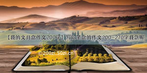 【我的文具盒作文200字】写铅笔盒的作文200-270字我急呢