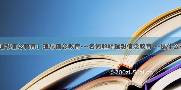 【理想信念教育】理想信念教育---名词解释理想信念教育---是什么意思!