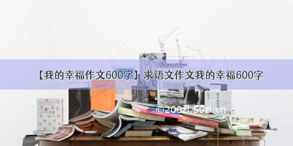 【我的幸福作文600字】求语文作文我的幸福600字