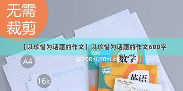 【以珍惜为话题的作文】以珍惜为话题的作文600字