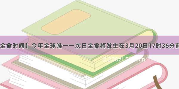 【中国日全食时间】今年全球唯一一次日全食将发生在3月20日17时36分前后(北京...