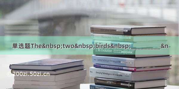 单选题The&nbsp;two&nbsp;birds&nbsp;_________&n