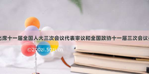 单选题根据出席十一届全国人大三次会议代表审议和全国政协十一届三次会议委员讨论提出