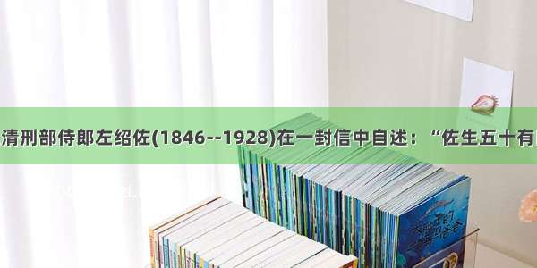 单选题晚清刑部侍郎左绍佐(1846--1928)在一封信中自述：“佐生五十有四年 目睹