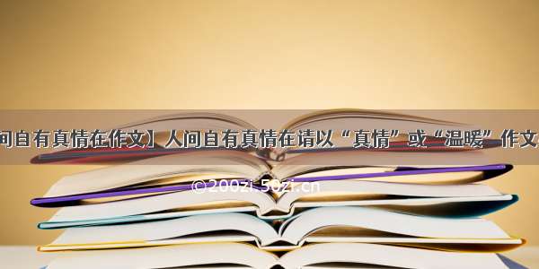 【人间自有真情在作文】人间自有真情在请以“真情”或“温暖”作文400字