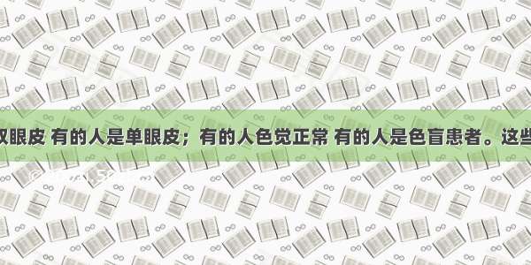 有的人是双眼皮 有的人是单眼皮；有的人色觉正常 有的人是色盲患者。这些形态 生理