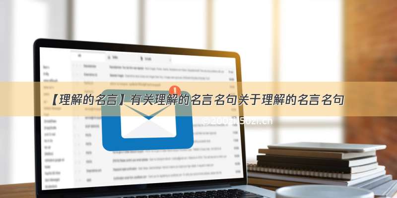 【理解的名言】有关理解的名言名句关于理解的名言名句