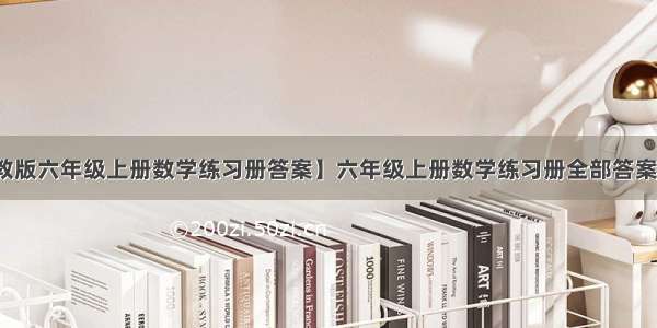 【人教版六年级上册数学练习册答案】六年级上册数学练习册全部答案人教版