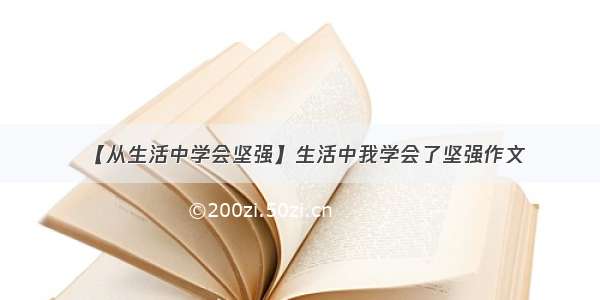 【从生活中学会坚强】生活中我学会了坚强作文