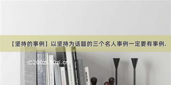 【坚持的事例】以坚持为话题的三个名人事例一定要有事例.