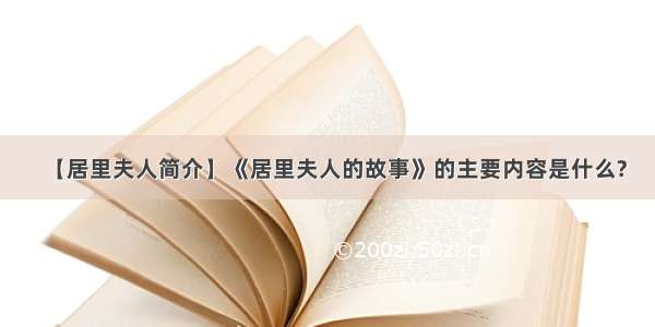 【居里夫人简介】《居里夫人的故事》的主要内容是什么?