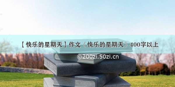 【快乐的星期天】作文《快乐的星期天》400字以上