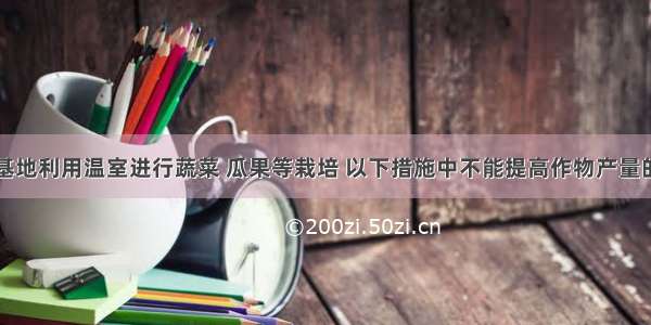 现代农业基地利用温室进行蔬菜 瓜果等栽培 以下措施中不能提高作物产量的是BA. 适