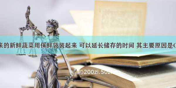 从超市买来的新鲜蔬菜用保鲜袋装起来 可以延长储存的时间 其主要原因是C。A. 减少