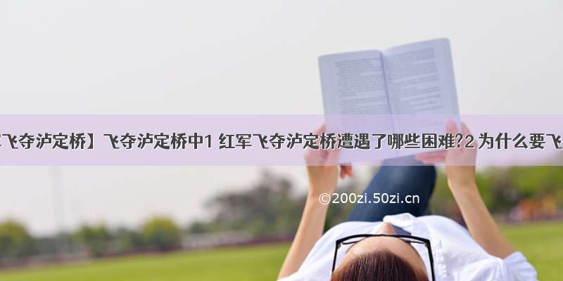 【红军飞夺泸定桥】飞夺泸定桥中1 红军飞夺泸定桥遭遇了哪些困难?2 为什么要飞夺...