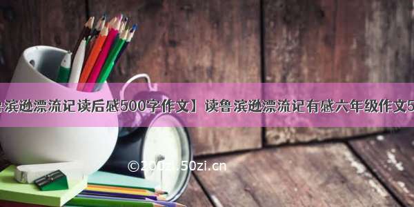 【鲁滨逊漂流记读后感500字作文】读鲁滨逊漂流记有感六年级作文500字