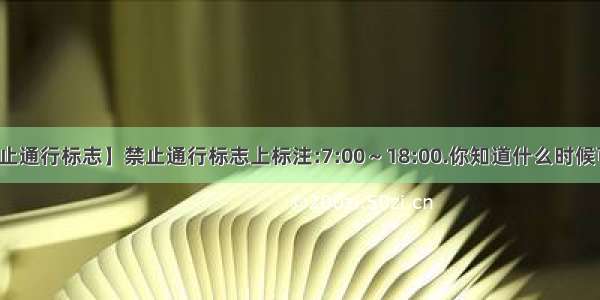 【禁止通行标志】禁止通行标志上标注:7:00～18:00.你知道什么时候可以...