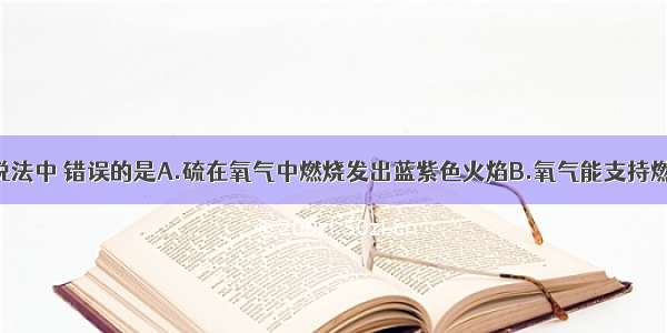 单选题下列说法中 错误的是A.硫在氧气中燃烧发出蓝紫色火焰B.氧气能支持燃烧 可做燃料