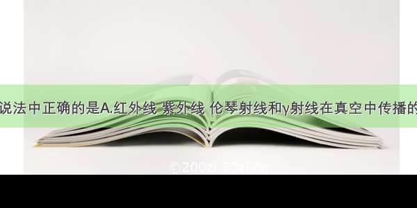 多选题下列说法中正确的是A.红外线 紫外线 伦琴射线和γ射线在真空中传播的速度均一样