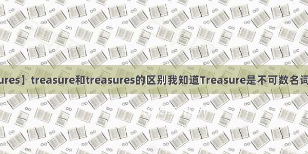 【treasures】treasure和treasures的区别我知道Treasure是不可数名词 是宝藏...