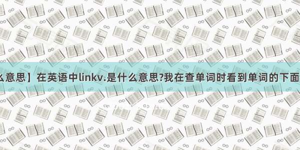 【link是什么意思】在英语中linkv.是什么意思?我在查单词时看到单词的下面写着这个词...