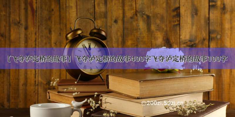 【飞夺泸定桥的故事】飞夺泸定桥的故事400字飞夺泸定桥的故事100字