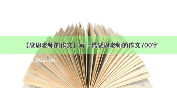 【感恩老师的作文】写一篇感恩老师的作文700字