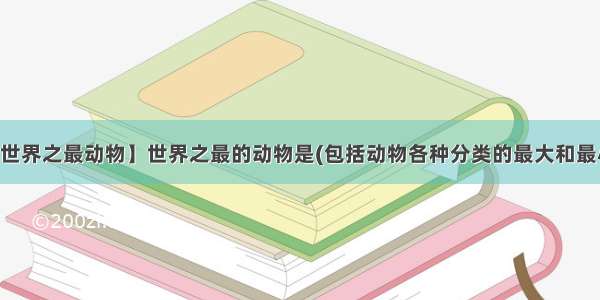 【世界之最动物】世界之最的动物是(包括动物各种分类的最大和最小)?