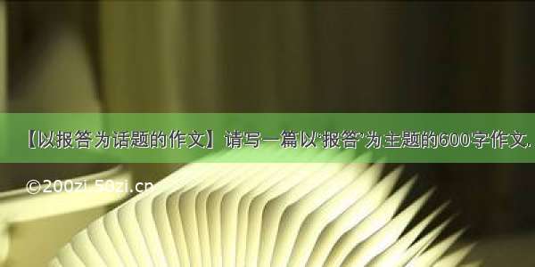 【以报答为话题的作文】请写一篇以‘报答’为主题的600字作文.