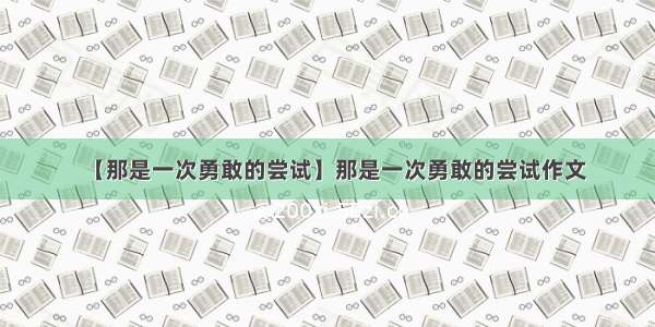 【那是一次勇敢的尝试】那是一次勇敢的尝试作文