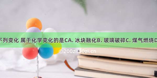 生活中的下列变化 属于化学变化的是CA. 冰块融化B. 玻璃破碎C. 煤气燃烧D. 铁丝弯曲