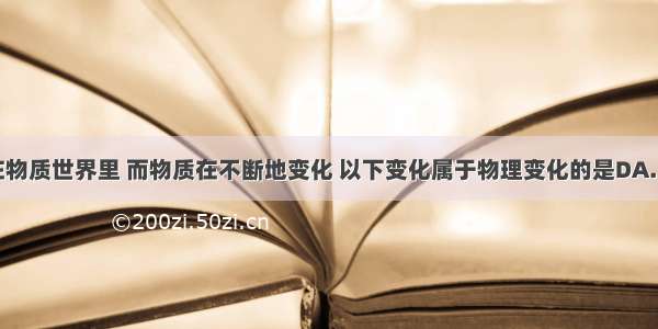 我们生活在物质世界里 而物质在不断地变化 以下变化属于物理变化的是DA. 牛奶变质B