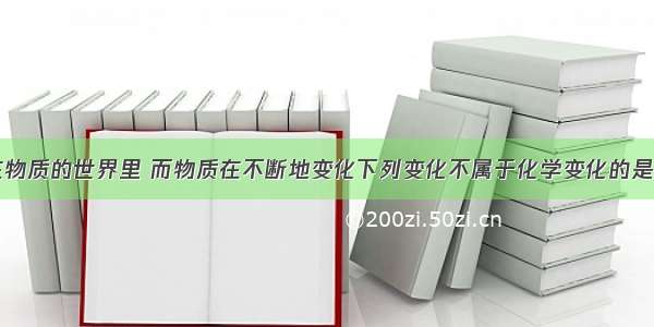 我们生活在物质的世界里 而物质在不断地变化下列变化不属于化学变化的是BA. 食物腐