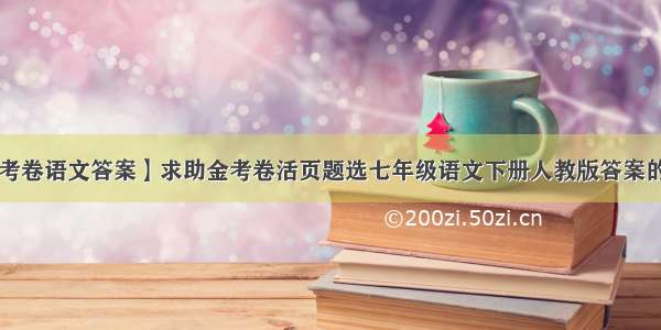 【金考卷语文答案】求助金考卷活页题选七年级语文下册人教版答案的答案!