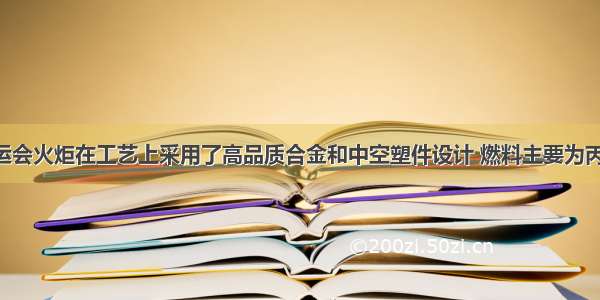 北京奥运会火炬在工艺上采用了高品质合金和中空塑件设计 燃料主要为丙烷 丙烷