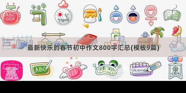 最新快乐的春节初中作文800字汇总(模板9篇)