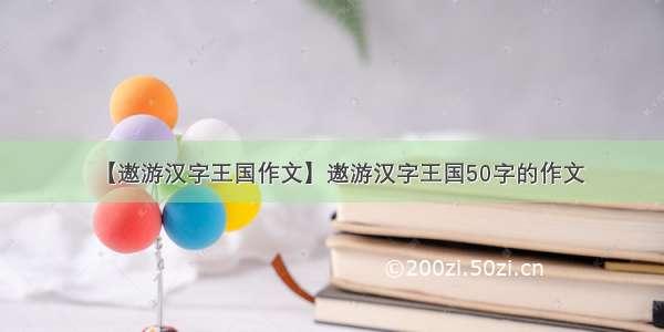 【遨游汉字王国作文】遨游汉字王国50字的作文