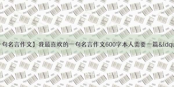 【我最喜欢的一句名言作文】我最喜欢的一句名言作文600字本人需要一篇“我最喜欢的一